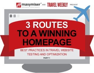 AND PRESENT 
3 ROUTES 
TO A WINNING 
HOMEPAGE 
BEST PRACTICES IN TRAVEL WEBSITE 
TESTING AND OPTIMIZATION 
PART 1 
 