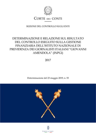 SEZIONE DEL CONTROLLO SUGLI ENTI
DETERMINAZIONE E RELAZIONE SUL RISULTATO
DEL CONTROLLO ESEGUITO SULLA GESTIONE
FINANZIARIA DELL’ISTITUTO NAZIONALE DI
PREVIDENZA DEI GIORNALISTI ITALIANI “GIOVANNI
AMENDOLA” (INPGI)
2017
Determinazione del 23 maggio 2019, n. 55
 