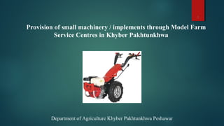 Provision of small machinery / implements through Model Farm
Service Centres in Khyber Pakhtunkhwa
Department of Agriculture Khyber Pakhtunkhwa Peshawar
1
 
