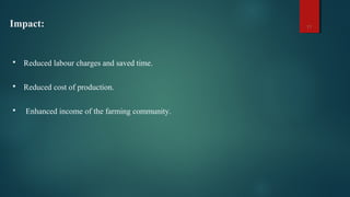 Impact: 11
 Reduced labour charges and saved time.
 Reduced cost of production.
 Enhanced income of the farming community.
 