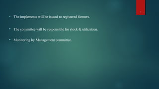  The implements will be issued to registered farmers.
 The committee will be responsible for stock & utilization.
 Monitoring by Management committee.
7
 