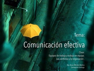 Tema:  
Comunicación efectiva
Clase:
Equipos de trabajo y trabajo en equipo.
Los conflictos y la negociación .

Mg.Alvaro Morales Medina
Concepción-Santiago
 