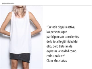 "En toda disputa activa,
las personas que
participan son conscientes
de la total legitimidad del
otro, pero tratarán de
expresar la verdad como
cada uno la ve"
Claro Moustakas
Mg.Alvaro Morales Medina
 