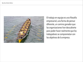 El trabajo en equipo es una filosofía
empresarial, una forma de pensar
diferente, un camino ganador que
las organizaciones han descubierto
para poder hacer realmente que los
trabajadores se comprometan con
los objetivos de la empresa.
Mg.Alvaro Morales Medina
 