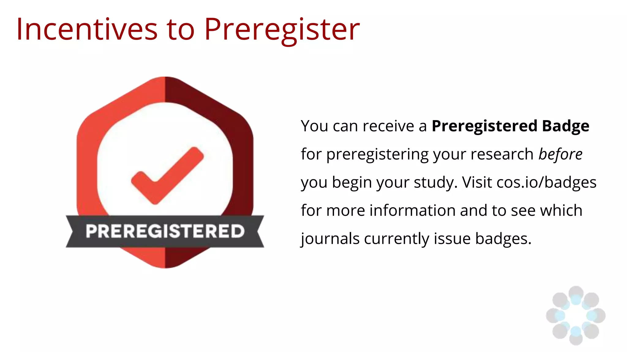 Incentives to Preregister
You can receive a Preregistered Badge
for preregistering your research before
you begin your study. Visit cos.io/badges
for more information and to see which
journals currently issue badges.
 