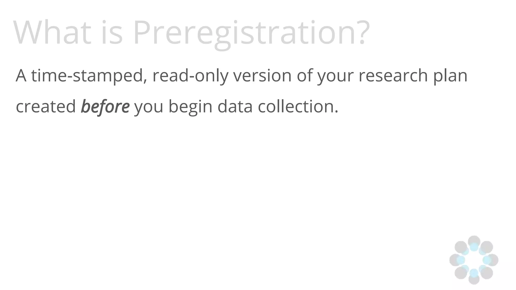 What is Preregistration?
A time-stamped, read-only version of your research plan
created before you begin data collection.
 