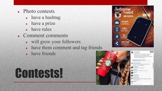 Contests!
 Photo contests
 have a hashtag
 have a prize
 have rules
 Comment comments
 will grow your followers
 have them comment and tag friends
 have friends
 