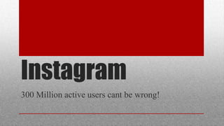 Instagram
300 Million active users cant be wrong!
 
