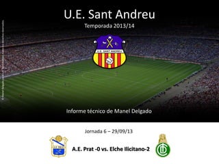 U.E. Sant Andreu
Temporada 2013/14
Informe técnico de Manel Delgado
©ManelDelgadoparaU.E.SantAndreu,todoslosderechosreservados.
A.E. Prat -0 vs. Elche Ilicitano-2
Jornada 6 – 29/09/13
 