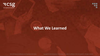 CSG International Confidential and Proprietary Information Copyright © 2016 CSG Systems International, Inc. and/or its affiliates (“CSG International”). All rights reserved.
What We Learned
 