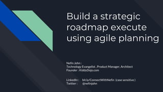 Build a strategic
roadmap execute
using agile planning
Nefin John :
Technology Evangelist , Product Manager, Architect
Founder : KiddyDojo.com
LinkedIn : bit.ly/ConnectWithNefin (case sensitive )
Twitter : @nefinjohn
 