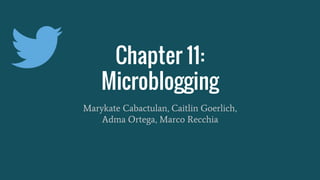 Chapter 11:
Microblogging
Marykate Cabactulan, Caitlin Goerlich,
Adma Ortega, Marco Recchia
 