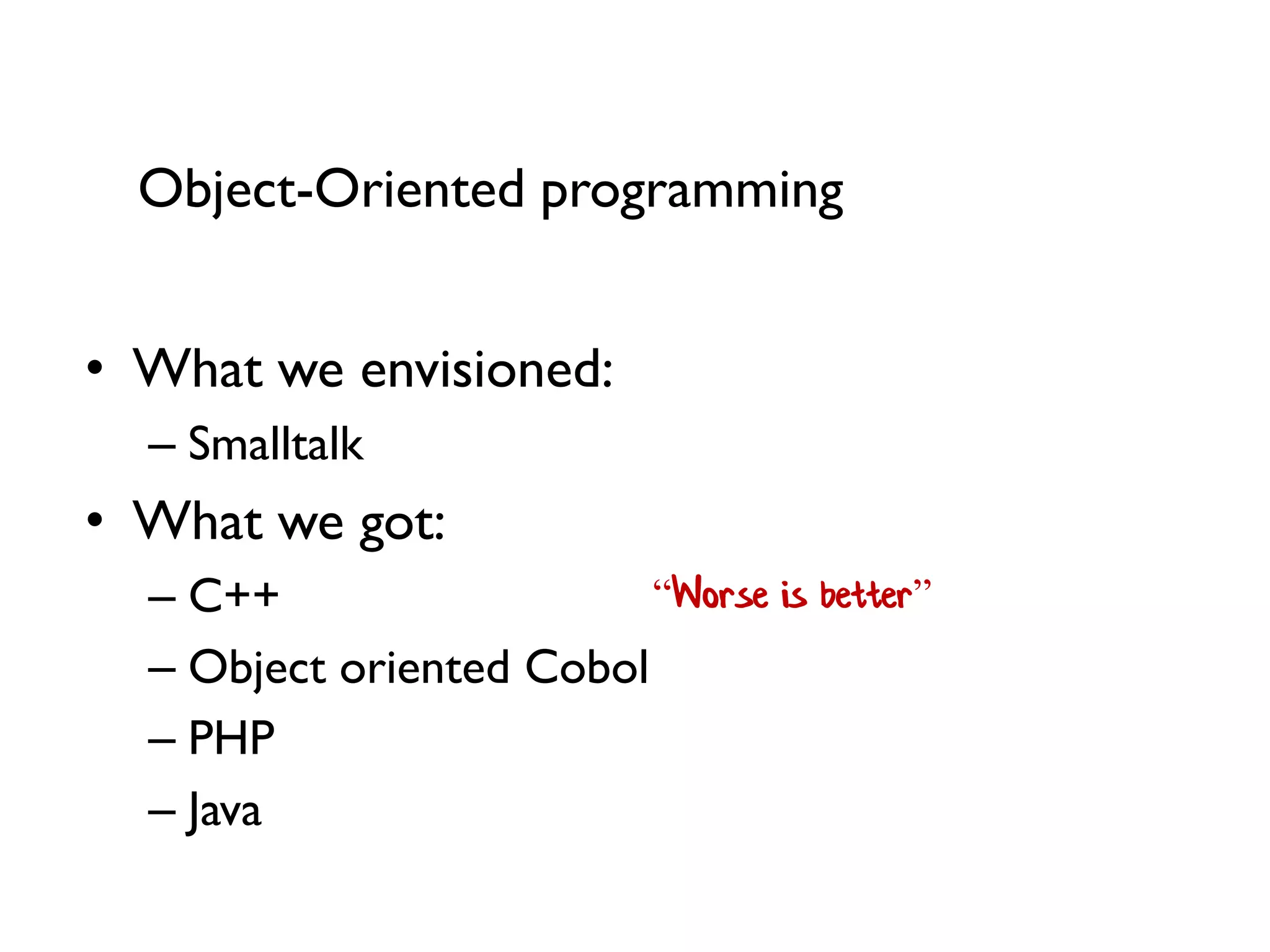 •What we envisioned: 
–Smalltalk 
•What we got: 
–C++ 
–Object oriented Cobol 
–PHP 
–Java 
“Worse is better” 
Object-Oriented programming  