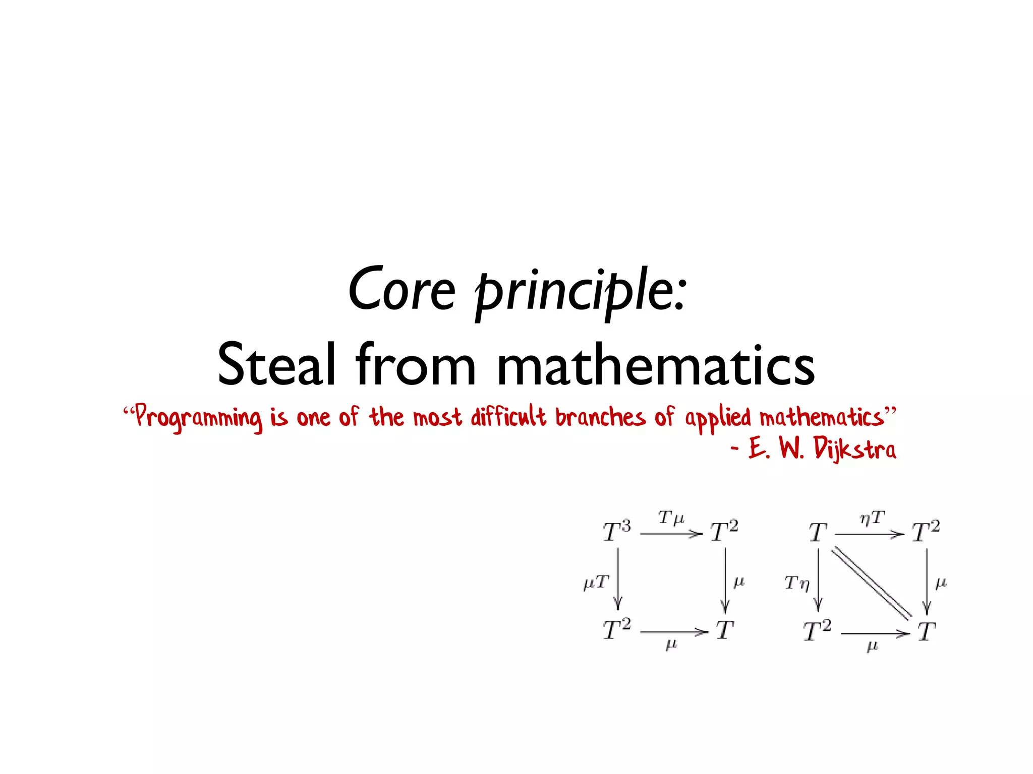 Core principle: Steal from mathematics 
“Programming is one of the most difficult branches of applied mathematics” - E. W. Dijkstra  