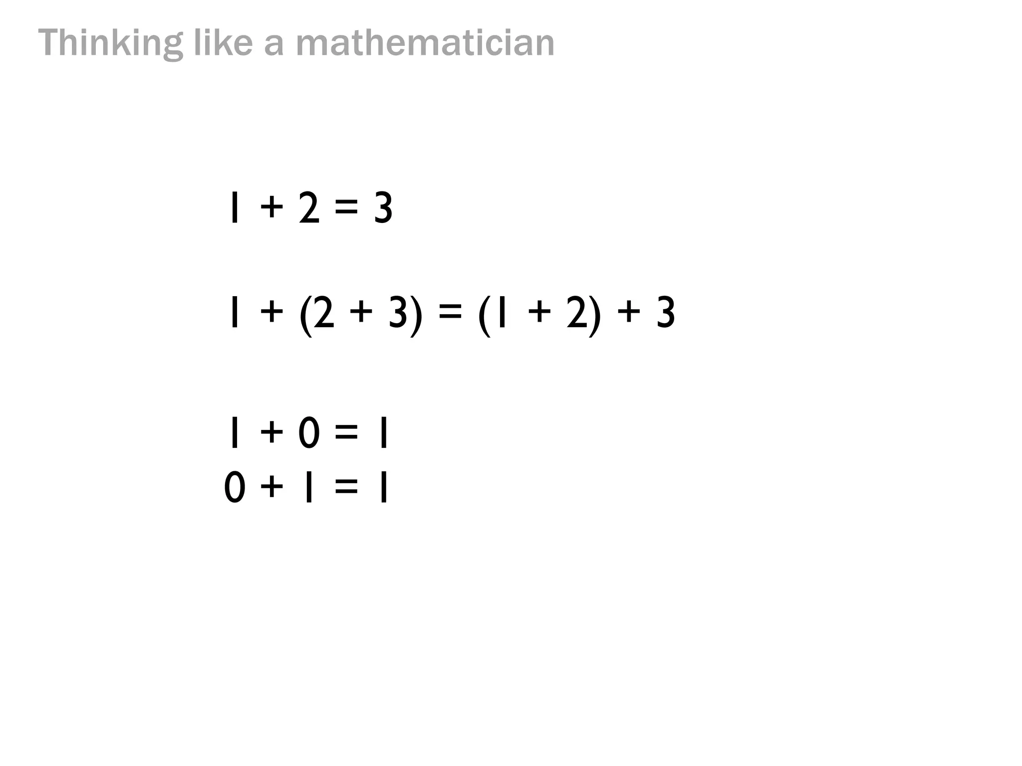 Thinking like a mathematician 
1 + 2 = 3 
1 + (2 + 3) = (1 + 2) + 3 
1 + 0 = 1 
0 + 1 = 1  