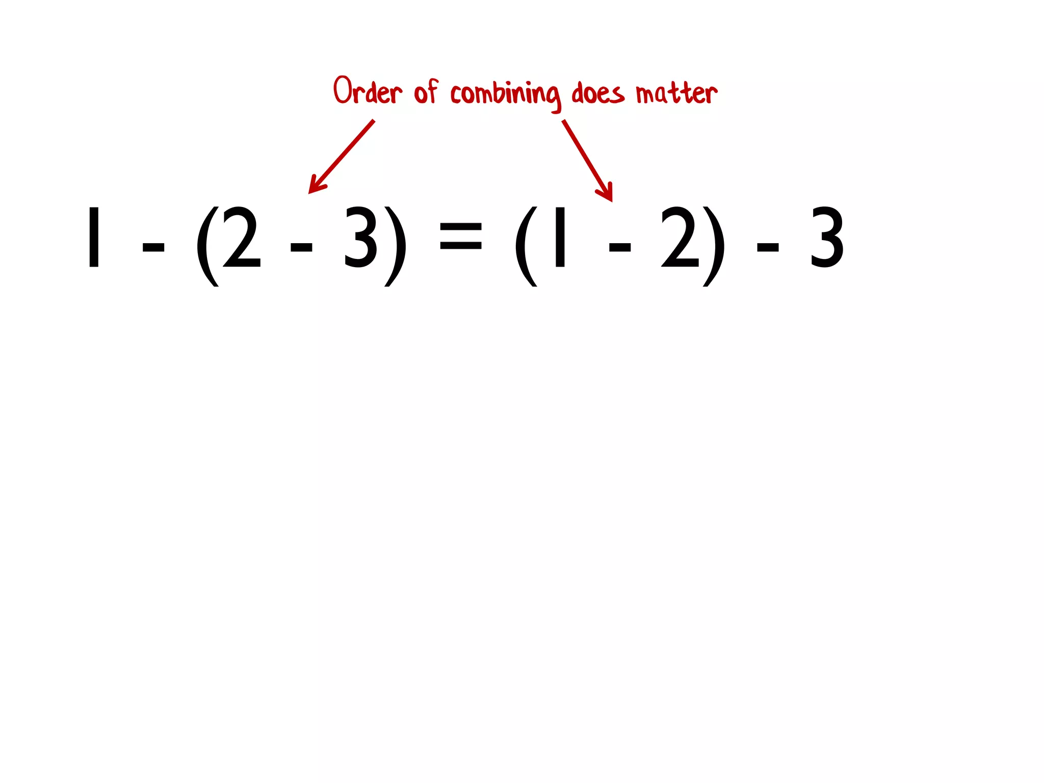 1 - (2 - 3) = (1 - 2) - 3 
Order of combining does matter  