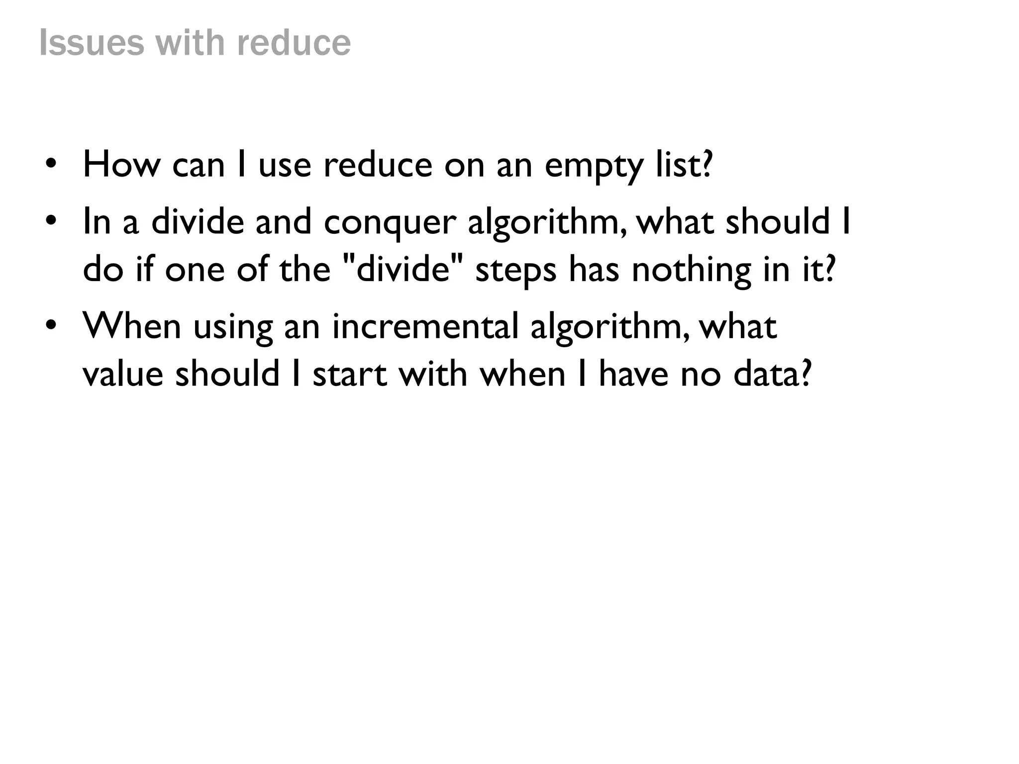 Issues with reduce 
•How can I use reduce on an empty list? 
•In a divide and conquer algorithm, what should I do if one of the "divide" steps has nothing in it? 
•When using an incremental algorithm, what value should I start with when I have no data?  