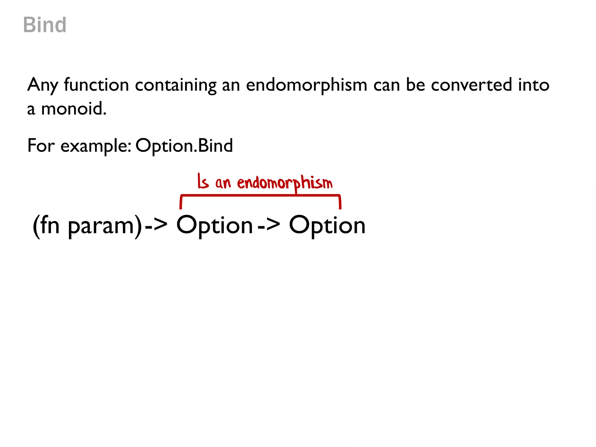 Bind 
Any function containing an endomorphism can be converted into a monoid. 
For example: Option.Bind 
Is an endomorphism 
(fn param) 
-> Option 
-> Option  