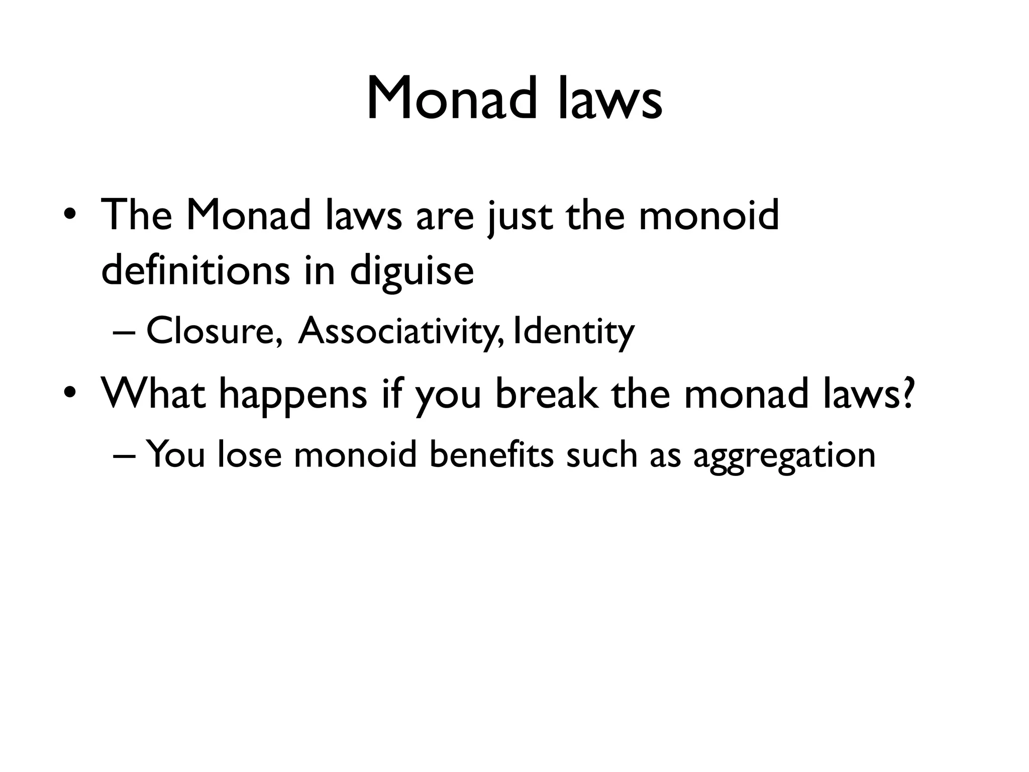 Monad laws 
•The Monad laws are just the monoid definitions in diguise 
–Closure, Associativity, Identity 
•What happens if you break the monad laws? 
–You lose monoid benefits such as aggregation  