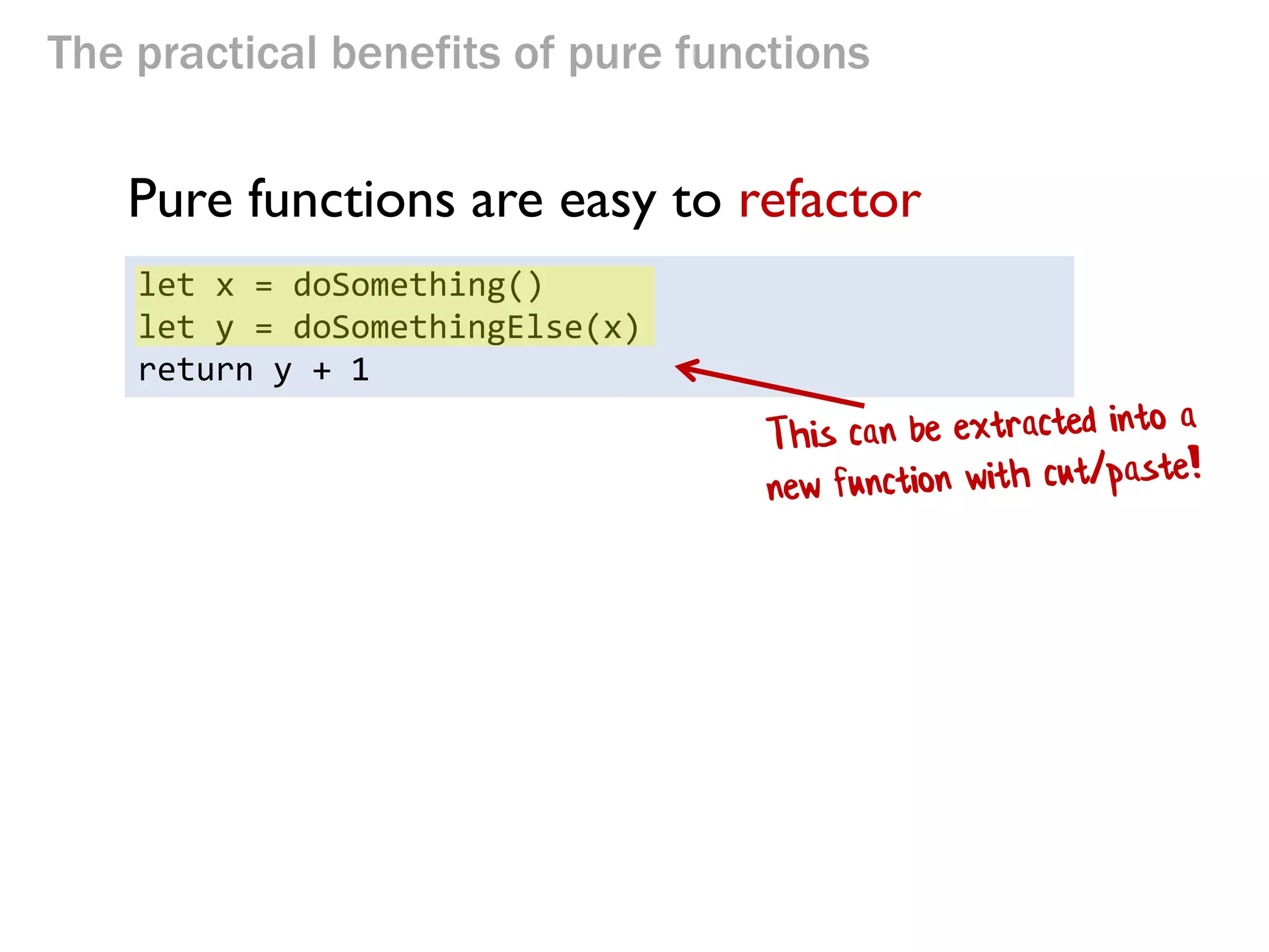 The practical benefits of pure functions 
Pure functions are easy to refactor 
let x = doSomething() 
let y = doSomethingElse(x) 
return y + 1  