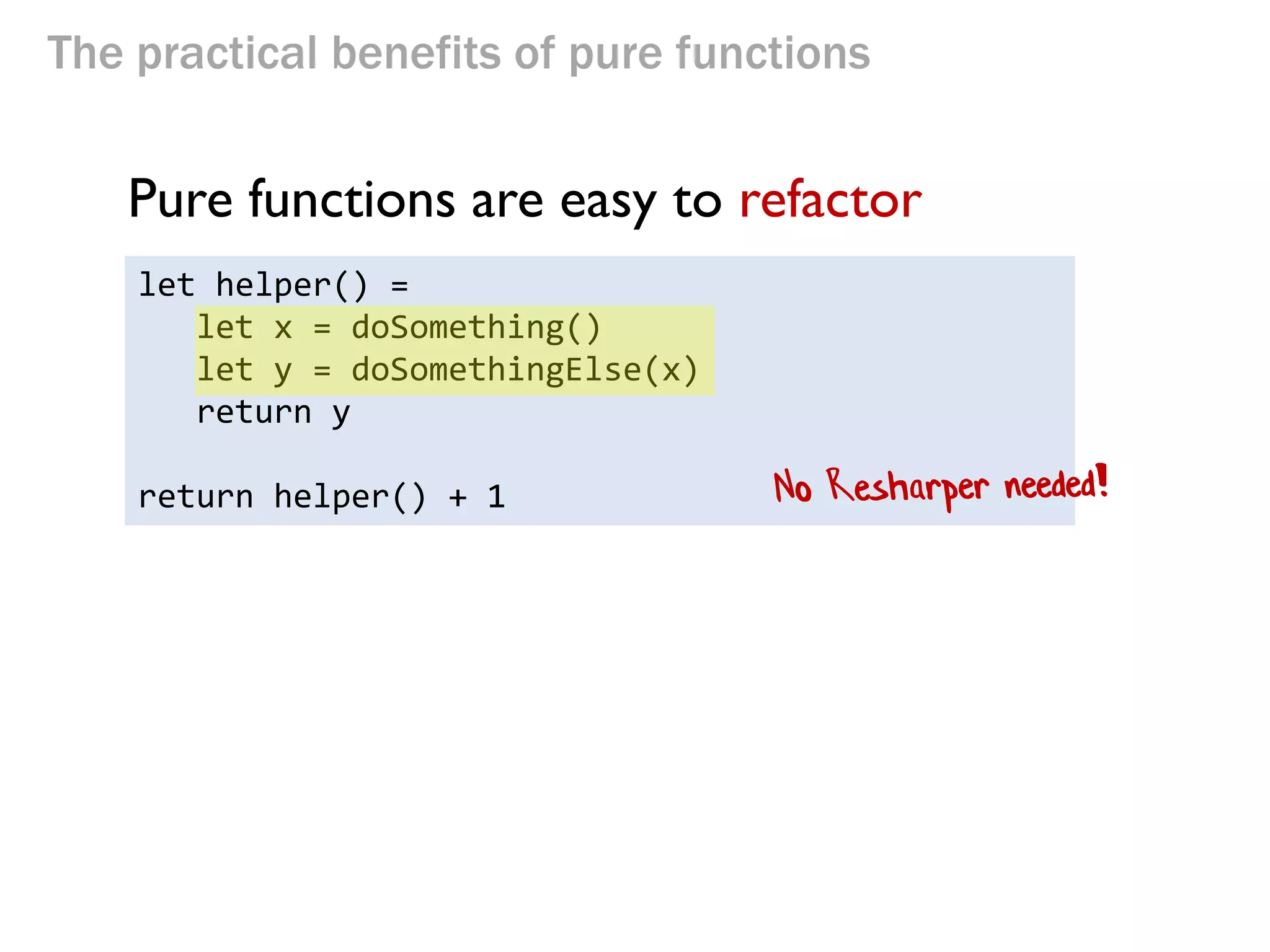 The practical benefits of pure functions 
Pure functions are easy to refactor 
let helper() = let x = doSomething() 
let y = doSomethingElse(x) 
return y 
return helper() + 1  