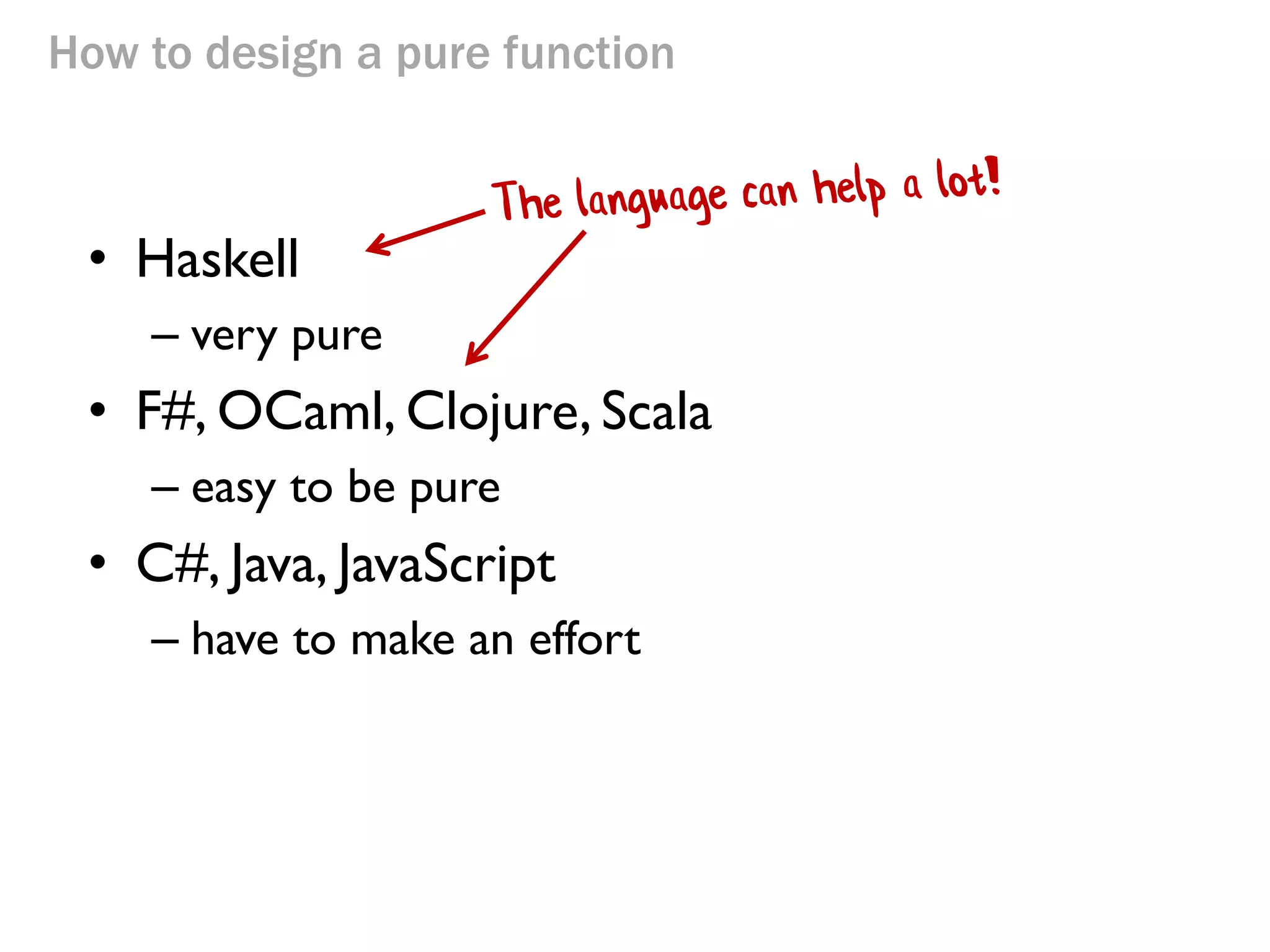How to design a pure function 
•Haskell 
–very pure 
•F#, OCaml, Clojure, Scala 
–easy to be pure 
•C#, Java, JavaScript 
–have to make an effort  