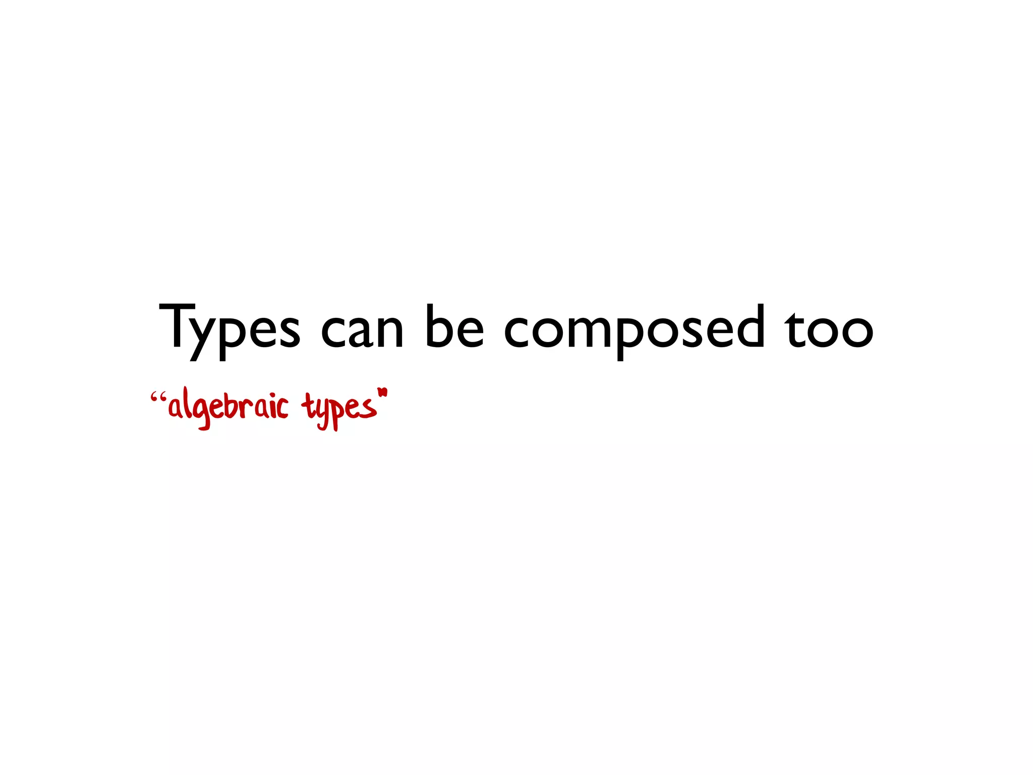 Types can be composed too 
“algebraic types"  