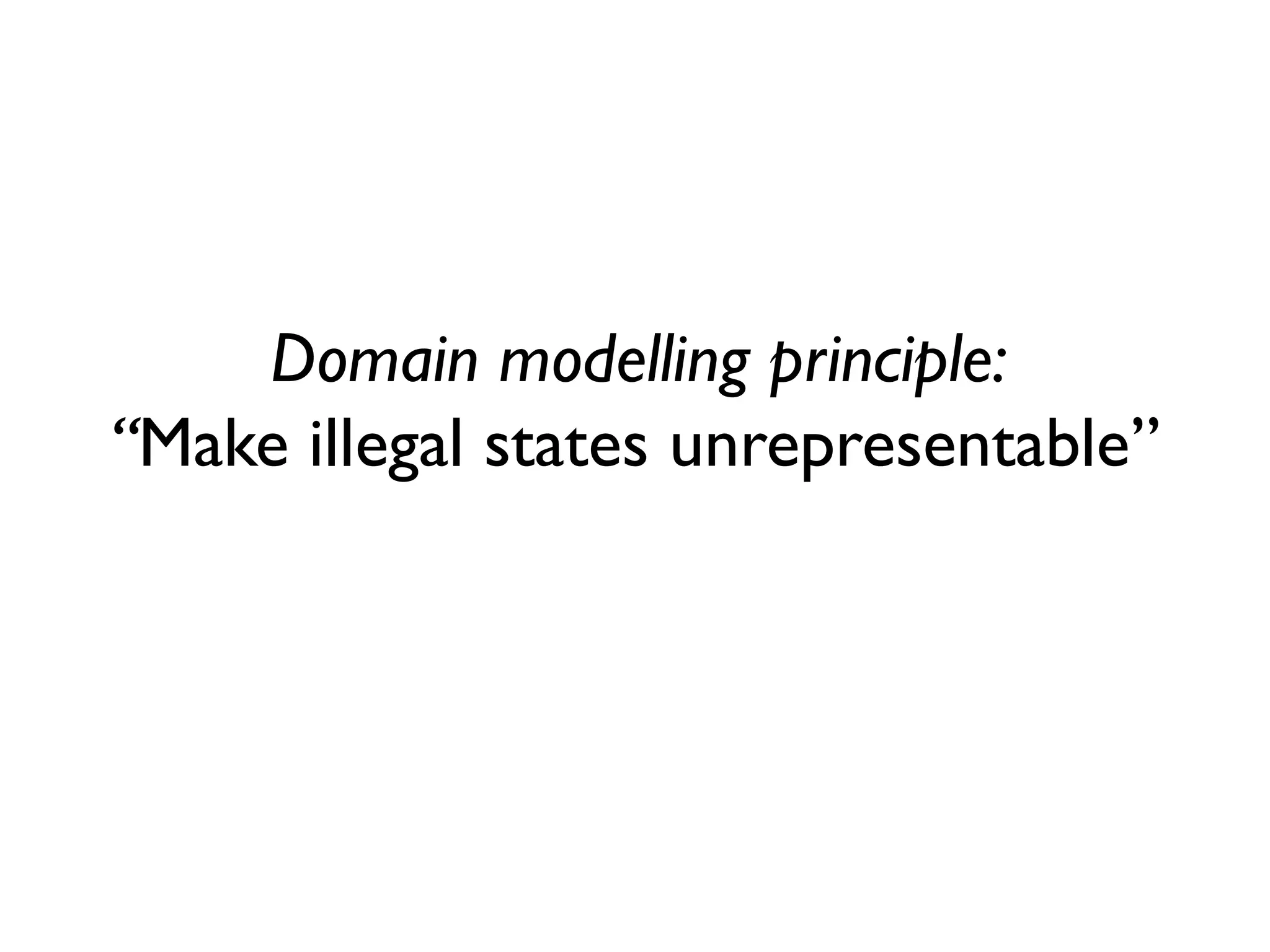 Domain modelling principle: “Make illegal states unrepresentable”  