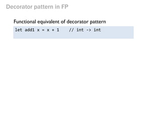 Decorator pattern in FP 
Functional equivalent of decorator pattern 
let add1 x = x + 1 // int -> int 
 