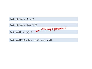 let three = 1 + 2 
let add1 = (+) 1 
let three = (+) 1 2 
let add1ToEach = List.map add1  