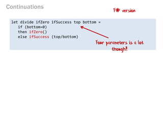 Continuations 
let divide ifZero ifSuccess top bottom = 
if (bottom=0) 
then ifZero() 
else ifSuccess (top/bottom) 
F# version 
Four parameters is a lot though!  