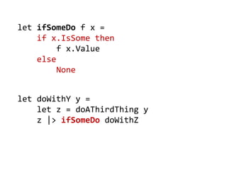 let doWithY y = 
let z = doAThirdThing y 
z |> ifSomeDo doWithZ 
let ifSomeDo f x = 
if x.IsSome then 
f x.Value 
else 
None  