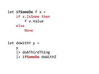 let doWithY y = 
y 
|> doAThirdThing 
|> ifSomeDo doWithZ 
let ifSomeDo f x = 
if x.IsSome then 
f x.Value 
else 
None  