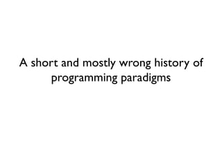 A short and mostly wrong history of programming paradigms  