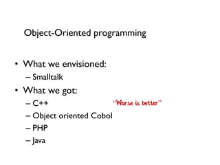 •What we envisioned: 
–Smalltalk 
•What we got: 
–C++ 
–Object oriented Cobol 
–PHP 
–Java 
“Worse is better” 
Object-Oriented programming  