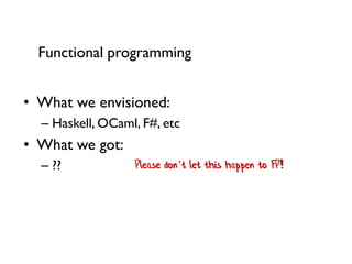 •What we envisioned: 
–Haskell, OCaml, F#, etc 
•What we got: 
–?? 
Functional programming 
Please don’t let this happen to FP!  