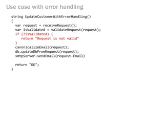 Use case with error handling 
string UpdateCustomerWithErrorHandling() 
{ 
var request = receiveRequest(); 
var isValidated = validateRequest(request); 
if (!isValidated) { 
return "Request is not valid" 
} 
canonicalizeEmail(request); 
db.updateDbFromRequest(request); 
smtpServer.sendEmail(request.Email) 
return "OK"; 
}  