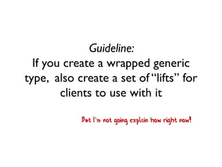 Guideline: If you create a wrapped generic type, also create a set of “lifts” for clients to use with it 
But I’m not going explain how right now!  