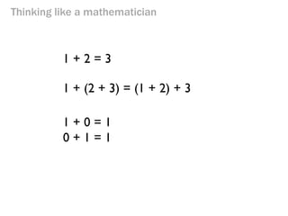 Thinking like a mathematician 
1 + 2 = 3 
1 + (2 + 3) = (1 + 2) + 3 
1 + 0 = 1 
0 + 1 = 1  