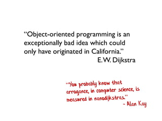 “Object-oriented programming is an exceptionally bad idea which could only have originated in California.” 
E. W. Dijkstra 
 