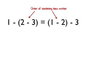 1 - (2 - 3) = (1 - 2) - 3 
Order of combining does matter  