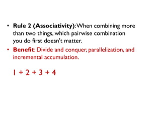 •Rule 2 (Associativity): When combining more than two things, which pairwise combination you do first doesn't matter. 
•Benefit: Divide and conquer, parallelization, and incremental accumulation. 
1 + 2 + 3 + 4  