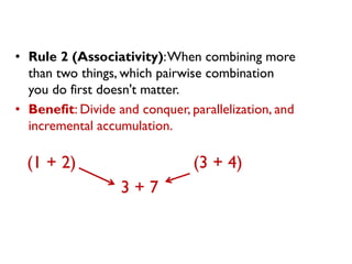 •Rule 2 (Associativity): When combining more than two things, which pairwise combination you do first doesn't matter. 
•Benefit: Divide and conquer, parallelization, and incremental accumulation. 
(1 + 2) (3 + 4) 
3 + 7  