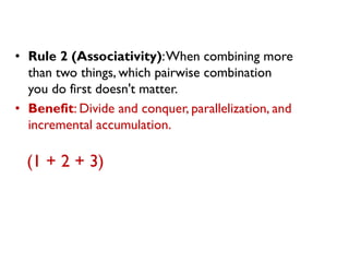•Rule 2 (Associativity): When combining more than two things, which pairwise combination you do first doesn't matter. 
•Benefit: Divide and conquer, parallelization, and incremental accumulation. 
(1 + 2 + 3)  