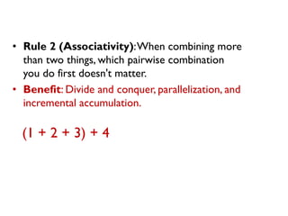•Rule 2 (Associativity): When combining more than two things, which pairwise combination you do first doesn't matter. 
•Benefit: Divide and conquer, parallelization, and incremental accumulation. 
(1 + 2 + 3) + 4  