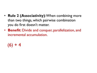 •Rule 2 (Associativity): When combining more than two things, which pairwise combination you do first doesn't matter. 
•Benefit: Divide and conquer, parallelization, and incremental accumulation. 
(6) + 4  