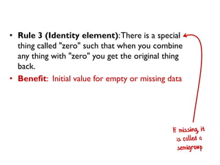 •Rule 3 (Identity element): There is a special thing called "zero" such that when you combine any thing with "zero" you get the original thing back. 
•Benefit: Initial value for empty or missing data  