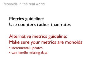 Monoids in the real world 
Metrics guideline: Use counters rather than rates 
Alternative metrics guideline: Make sure your metrics are monoids 
• incremental updates 
• can handle missing data  