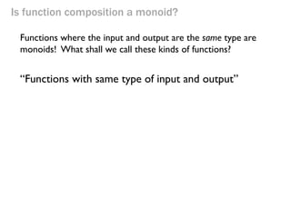 Is function composition a monoid? 
“Functions with same type of input and output” 
Functions where the input and output are the same type are monoids! What shall we call these kinds of functions?  