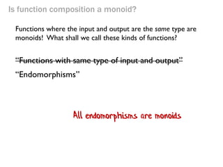 Is function composition a monoid? 
“Functions with same type of input and output” 
“Endomorphisms” 
Functions where the input and output are the same type are monoids! What shall we call these kinds of functions? 
All endomorphisms are monoids  